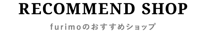 RECOMMEND SHOP　furimoのおすすめショップ