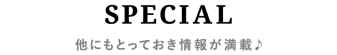 SPECIAL　他にもとっておき情報が満載